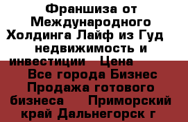 Франшиза от Международного Холдинга Лайф из Гуд - недвижимость и инвестиции › Цена ­ 82 000 - Все города Бизнес » Продажа готового бизнеса   . Приморский край,Дальнегорск г.